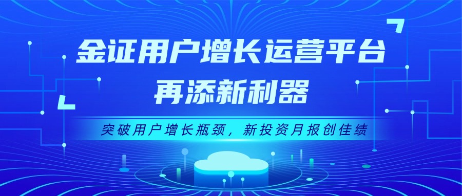金证用户增添运营平台再添新利器：突破用户增添瓶颈，，，新投资月报创佳绩
